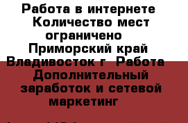 Работа в интернете. Количество мест ограничено! - Приморский край, Владивосток г. Работа » Дополнительный заработок и сетевой маркетинг   